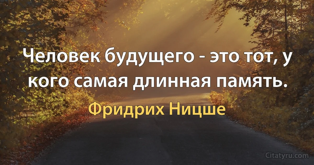 Человек будущего - это тот, у кого самая длинная память. (Фридрих Ницше)