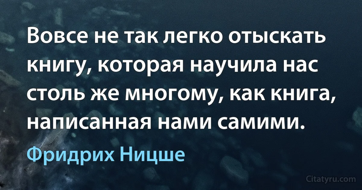 Вовсе не так легко отыскать книгу, которая научила нас столь же многому, как книга, написанная нами самими. (Фридрих Ницше)