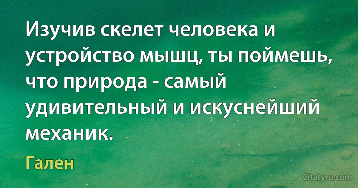 Изучив скелет человека и устройство мышц, ты поймешь, что природа - самый удивительный и искуснейший механик. (Гален)