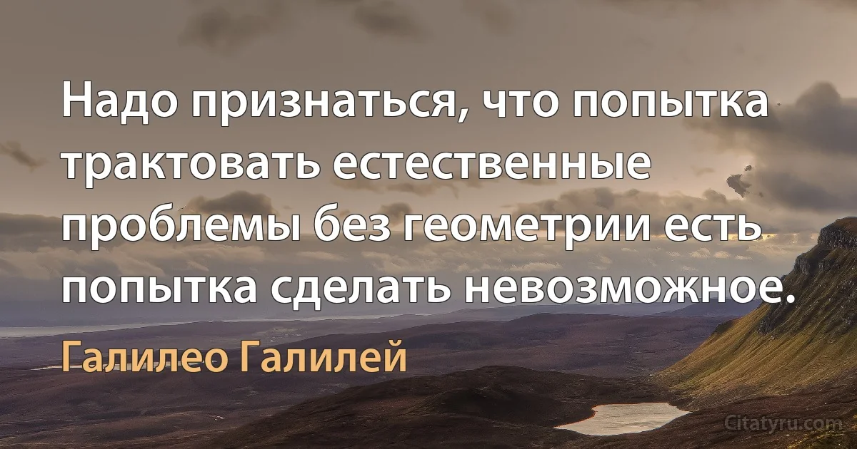 Надо признаться, что попытка трактовать естественные проблемы без геометрии есть попытка сделать невозможное. (Галилео Галилей)