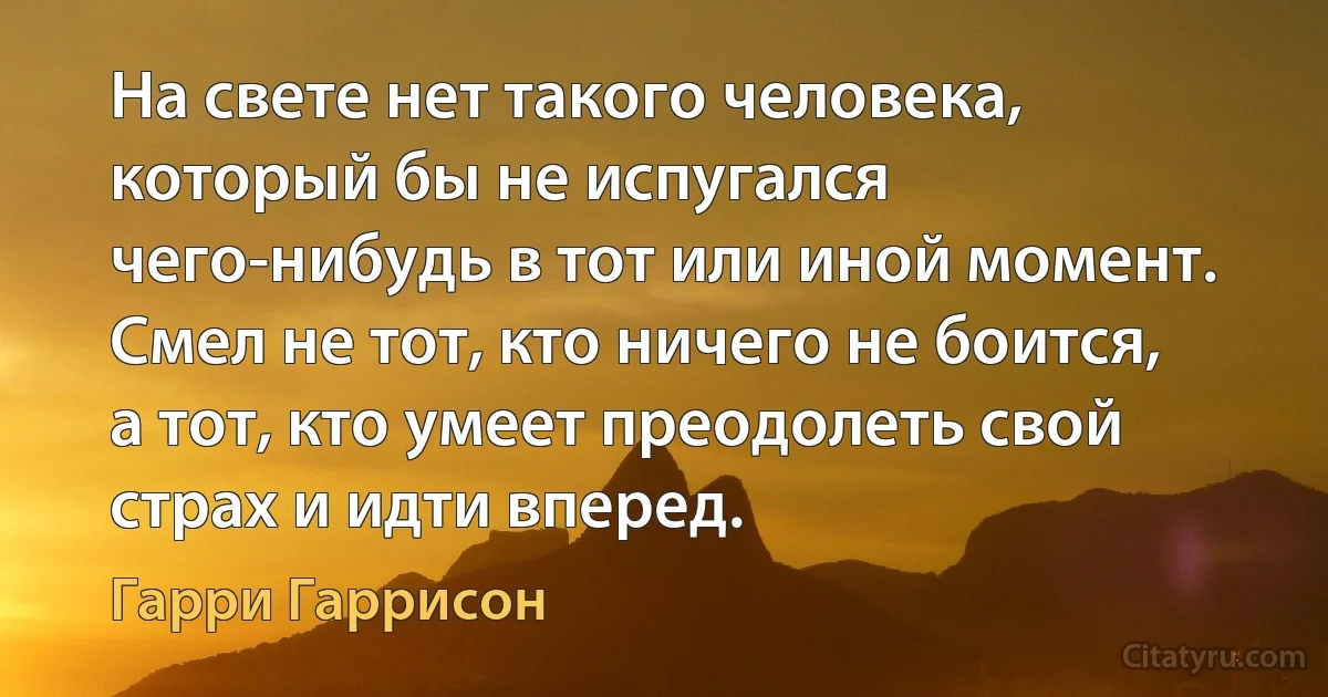 На свете нет такого человека, который бы не испугался чего-нибудь в тот или иной момент. Смел не тот, кто ничего не боится, а тот, кто умеет преодолеть свой страх и идти вперед. (Гарри Гаррисон)