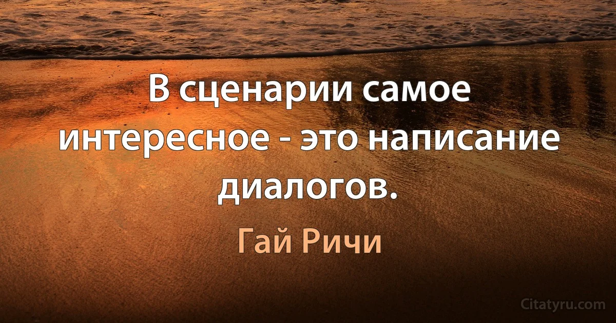 В сценарии самое интересное - это написание диалогов. (Гай Ричи)