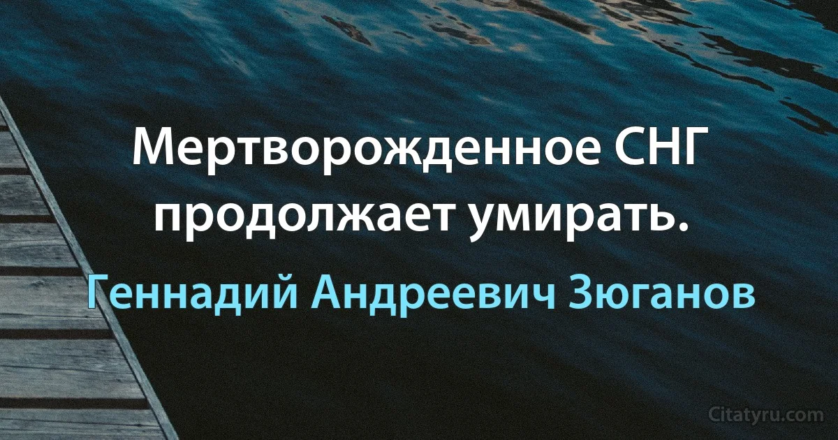 Мертворожденное СНГ продолжает умирать. (Геннадий Андреевич Зюганов)