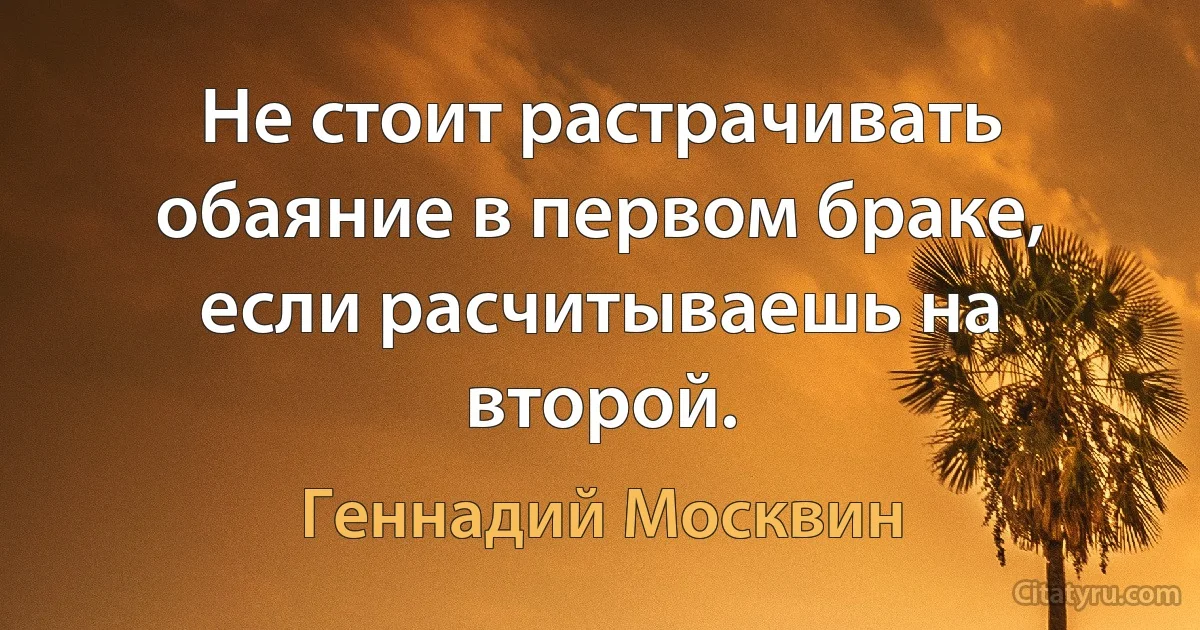 Не стоит растрачивать обаяние в первом браке, если расчитываешь на второй. (Геннадий Москвин)