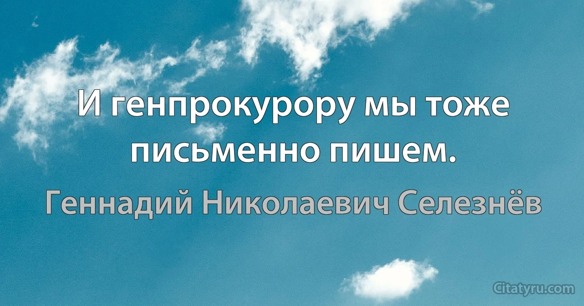 И генпpокypоpy мы тоже письменно пишем. (Геннадий Николаевич Селезнёв)