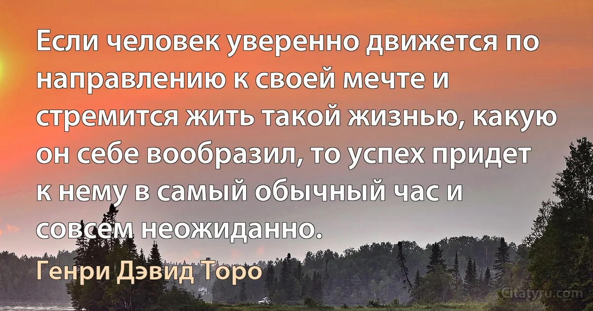 Если человек уверенно движется по направлению к своей мечте и стремится жить такой жизнью, какую он себе вообразил, то успех придет к нему в самый обычный час и совсем неожиданно. (Генри Дэвид Торо)