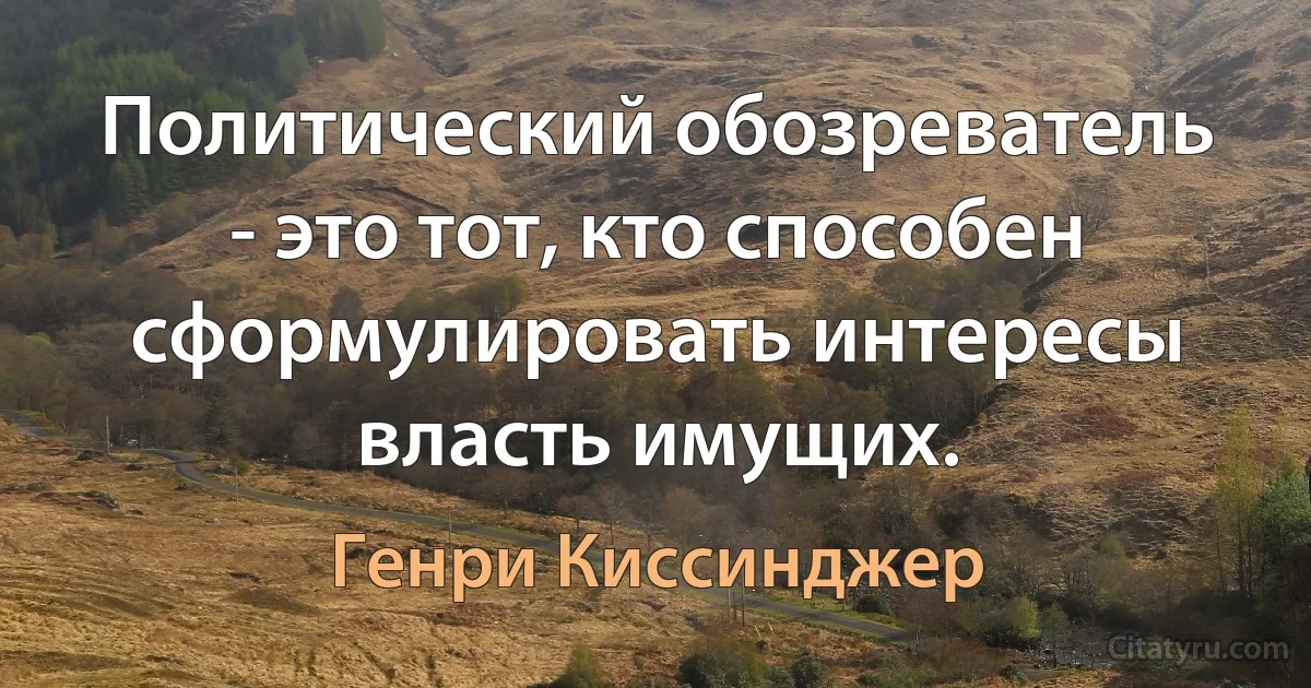 Политический обозреватель - это тот, кто способен сформулировать интересы власть имущих. (Генри Киссинджер)