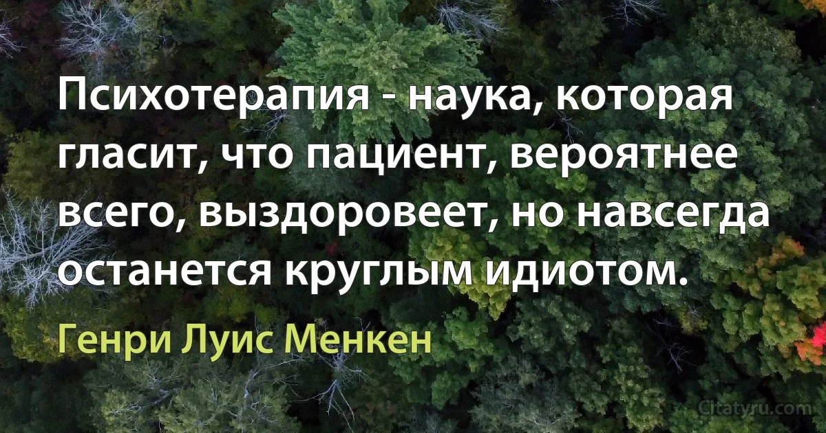 Психотерапия - наука, которая гласит, что пациент, вероятнее всего, выздоровеет, но навсегда останется круглым идиотом. (Генри Луис Менкен)