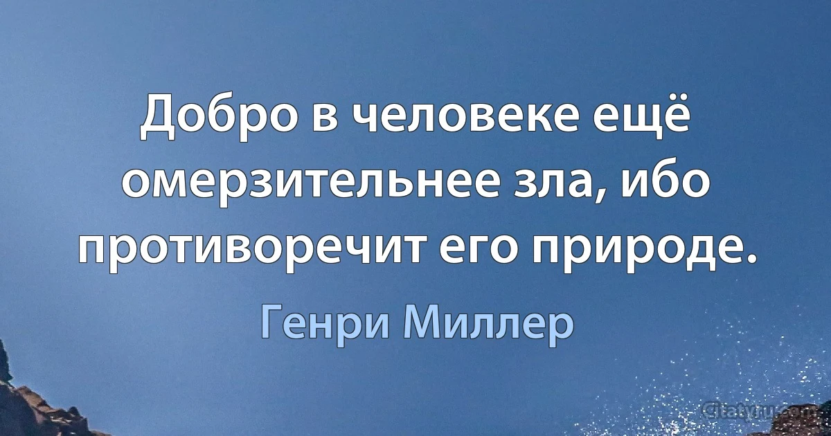 Добро в человеке ещё омерзительнее зла, ибо противоречит его природе. (Генри Миллер)