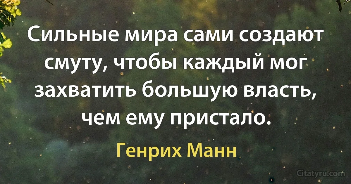 Сильные мира сами создают смуту, чтобы каждый мог захватить большую власть, чем ему пристало. (Генрих Манн)