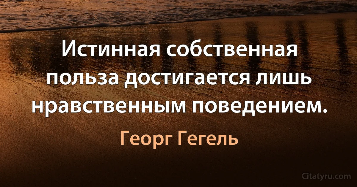 Истинная собственная польза достигается лишь нравственным поведением. (Георг Гегель)