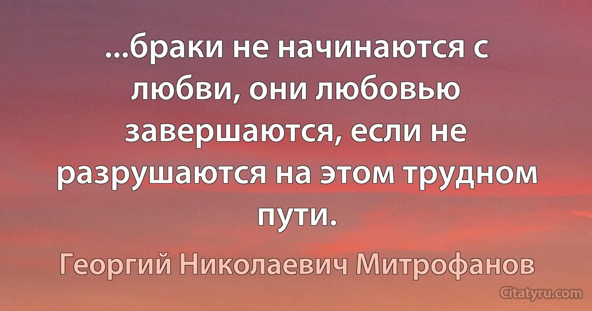 ...браки не начинаются с любви, они любовью завершаются, если не разрушаются на этом трудном пути. (Георгий Николаевич Митрофанов)