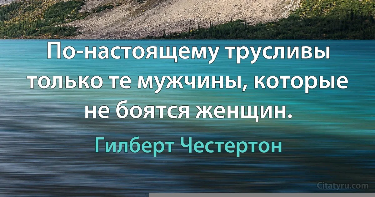 По-настоящему трусливы только те мужчины, которые не боятся женщин. (Гилберт Честертон)