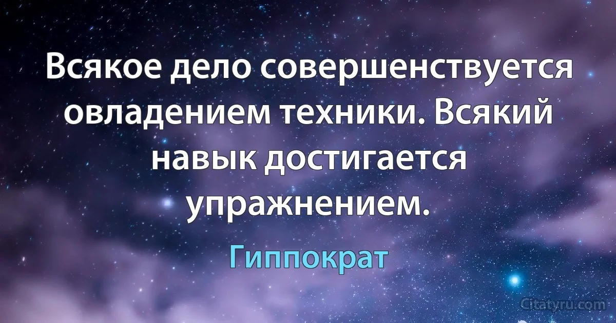 Всякое дело совершенствуется овладением техники. Всякий навык достигается упражнением. (Гиппократ)