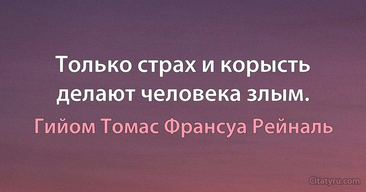 Только страх и корысть делают человека злым. (Гийом Томас Франсуа Рейналь)