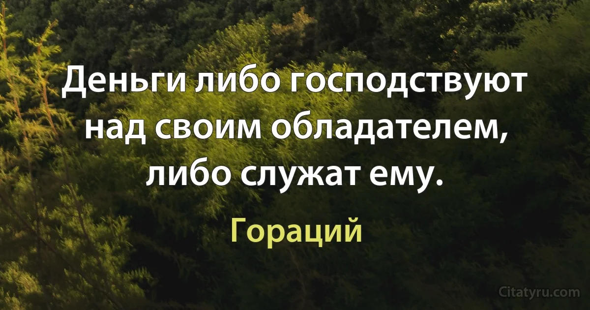 Деньги либо господствуют над своим обладателем, либо служат ему. (Гораций)