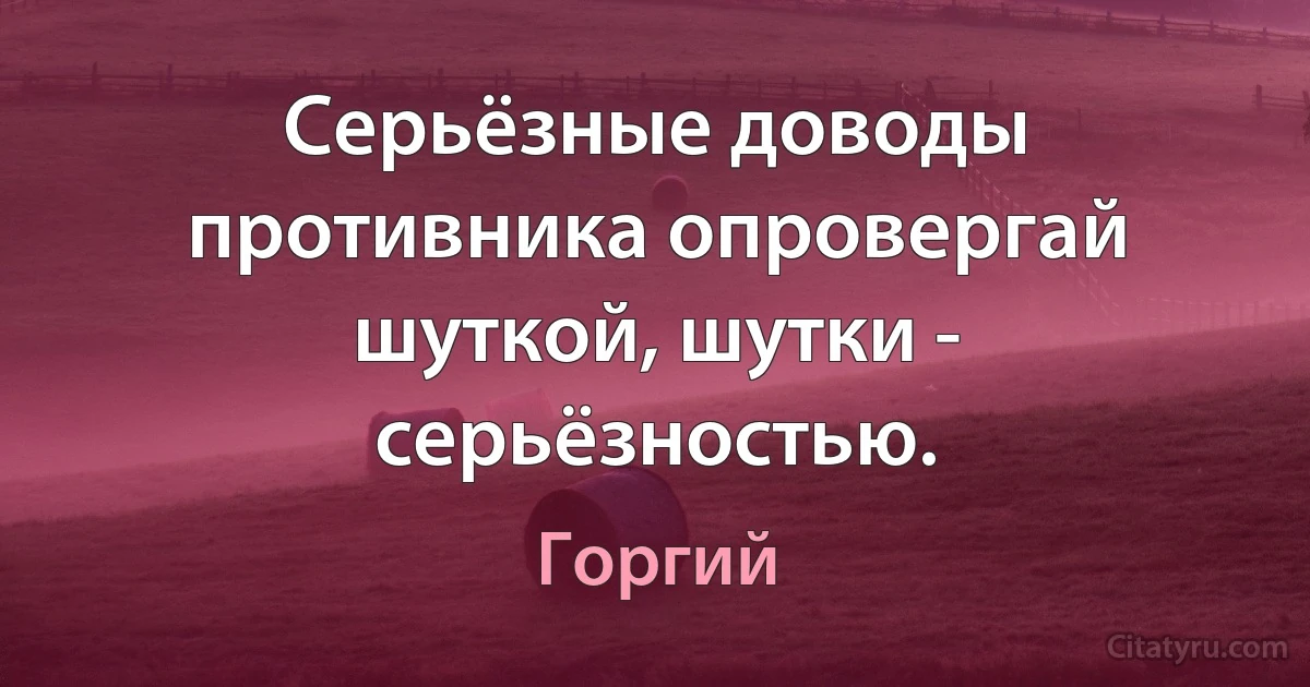 Серьёзные доводы противника опровергай шуткой, шутки - серьёзностью. (Горгий)