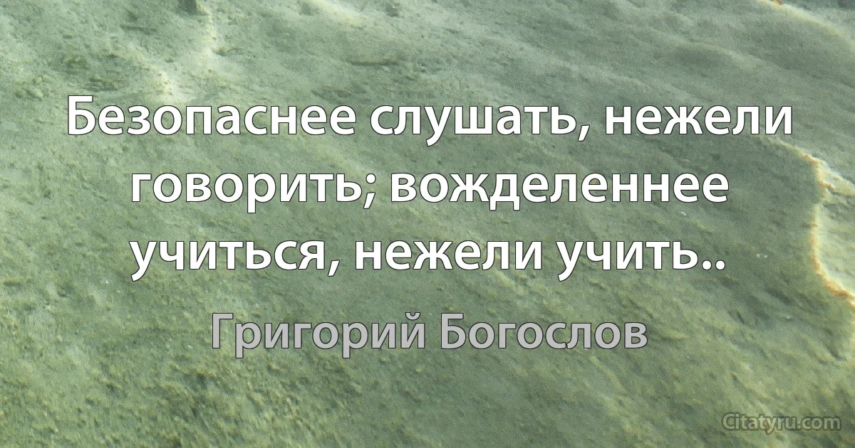 Безопаснее слушать, нежели говорить; вожделеннее учиться, нежели учить.. (Григорий Богослов)