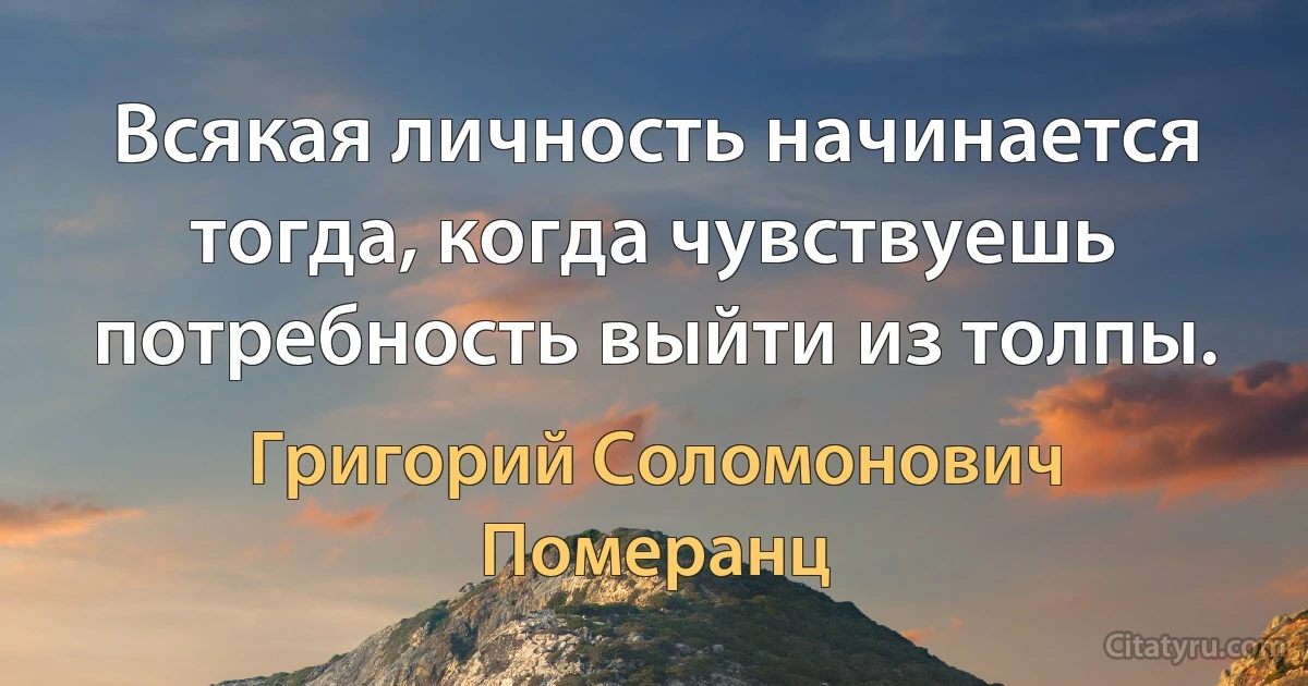 Всякая личность начинается тогда, когда чувствуешь потребность выйти из толпы. (Григорий Соломонович Померанц)