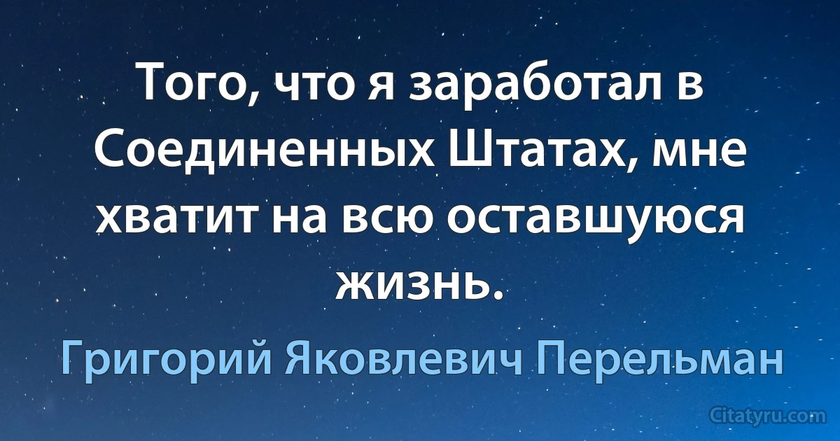 Того, что я заработал в Соединенных Штатах, мне хватит на всю оставшуюся жизнь. (Григорий Яковлевич Перельман)