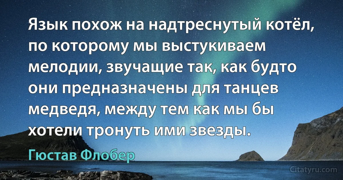 Язык похож на надтреснутый котёл, по которому мы выстукиваем мелодии, звучащие так, как будто они предназначены для танцев медведя, между тем как мы бы хотели тронуть ими звезды. (Гюстав Флобер)