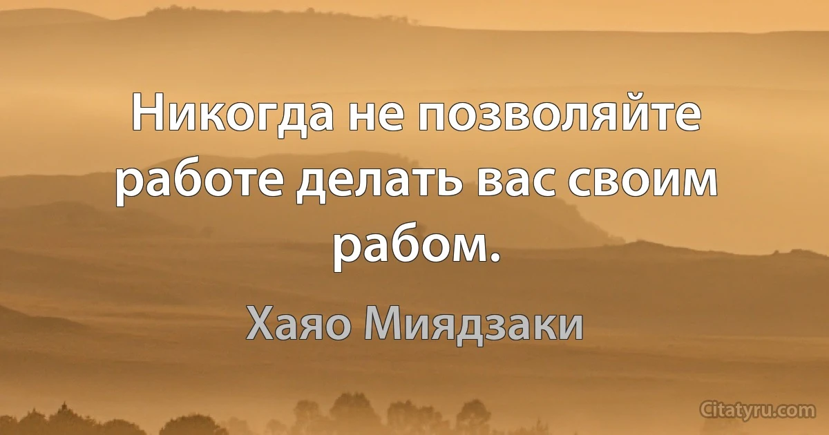 Никогда не позволяйте работе делать вас своим рабом. (Хаяо Миядзаки)