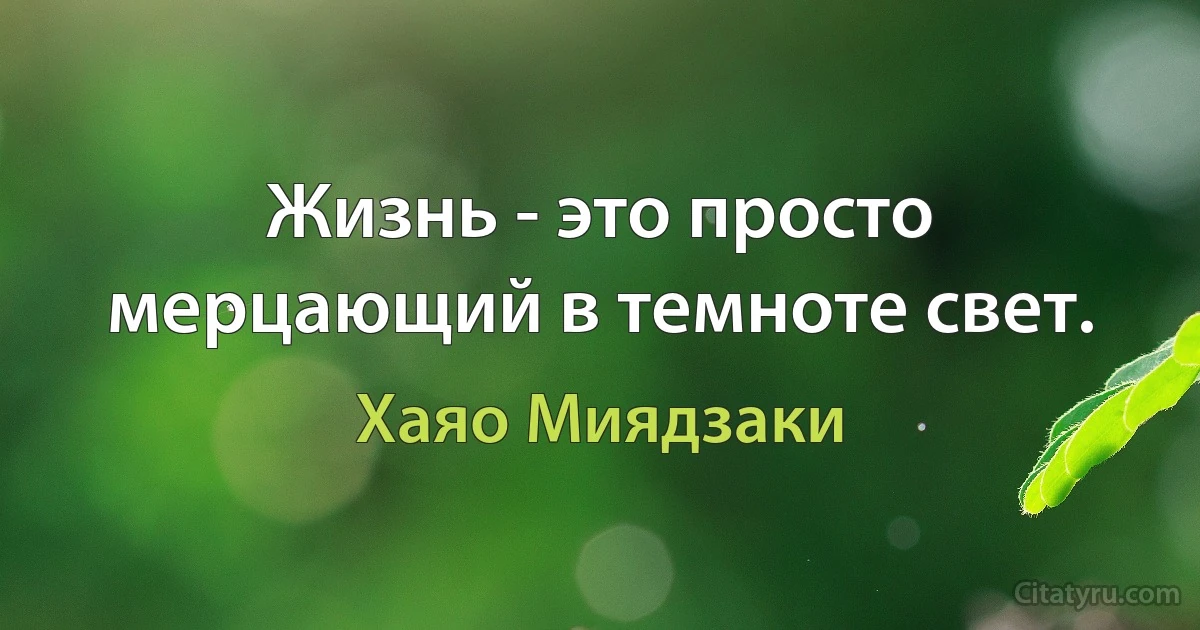 Жизнь - это просто мерцающий в темноте свет. (Хаяо Миядзаки)