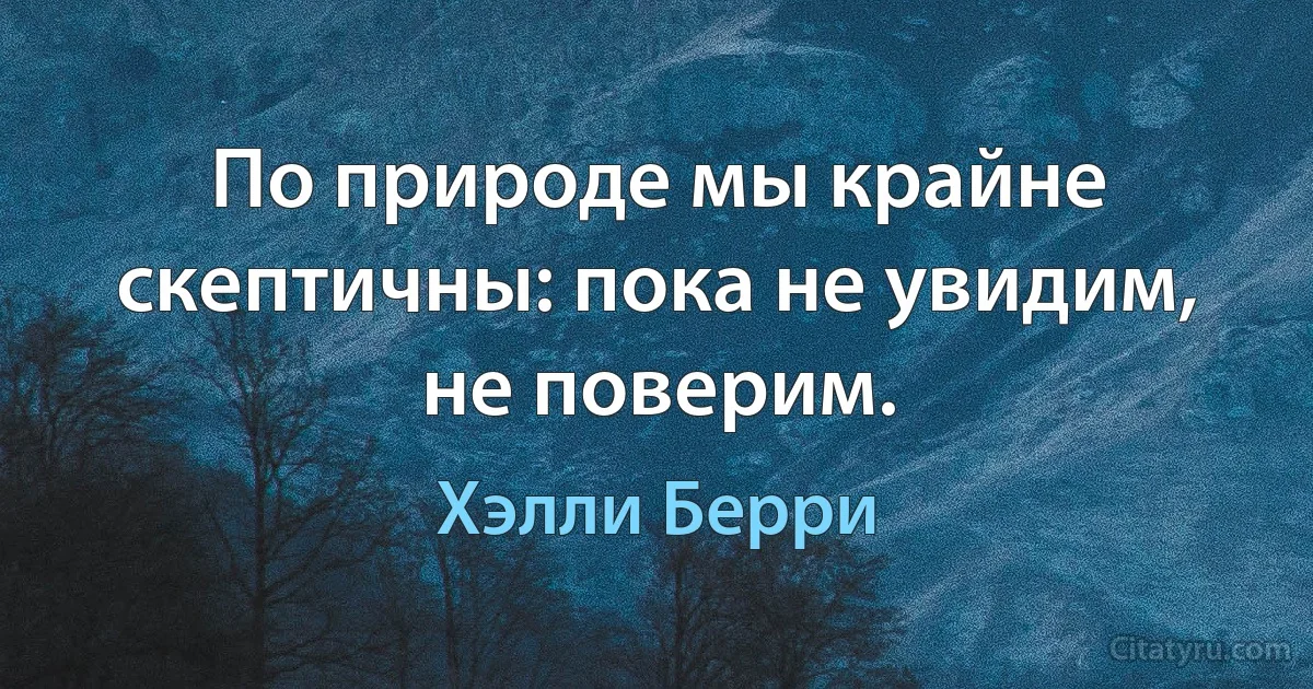 По природе мы крайне скептичны: пока не увидим, не поверим. (Хэлли Берри)