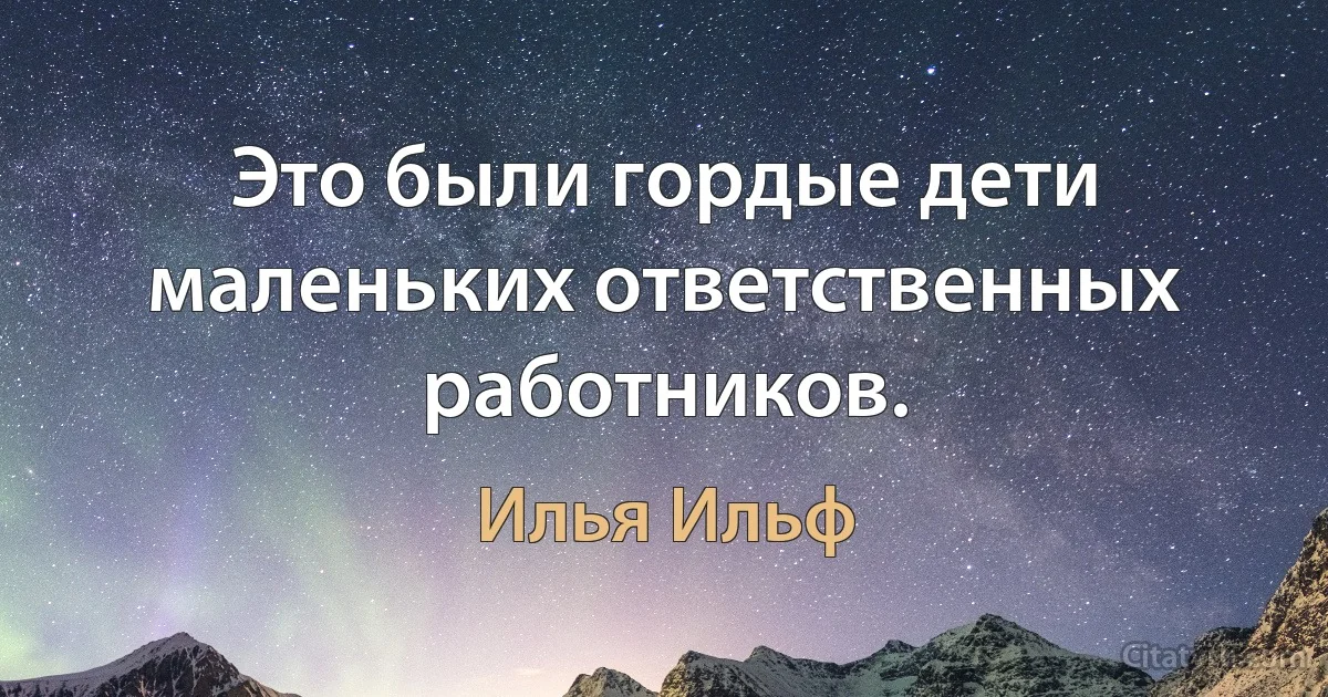 Это были гордые дети маленьких ответственных работников. (Илья Ильф)