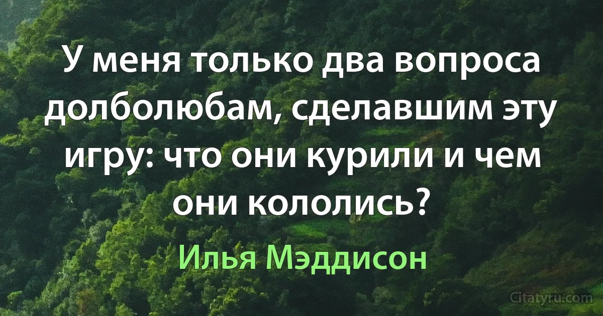 У меня только два вопроса долболюбам, сделавшим эту игру: что они курили и чем они кололись? (Илья Мэддисон)