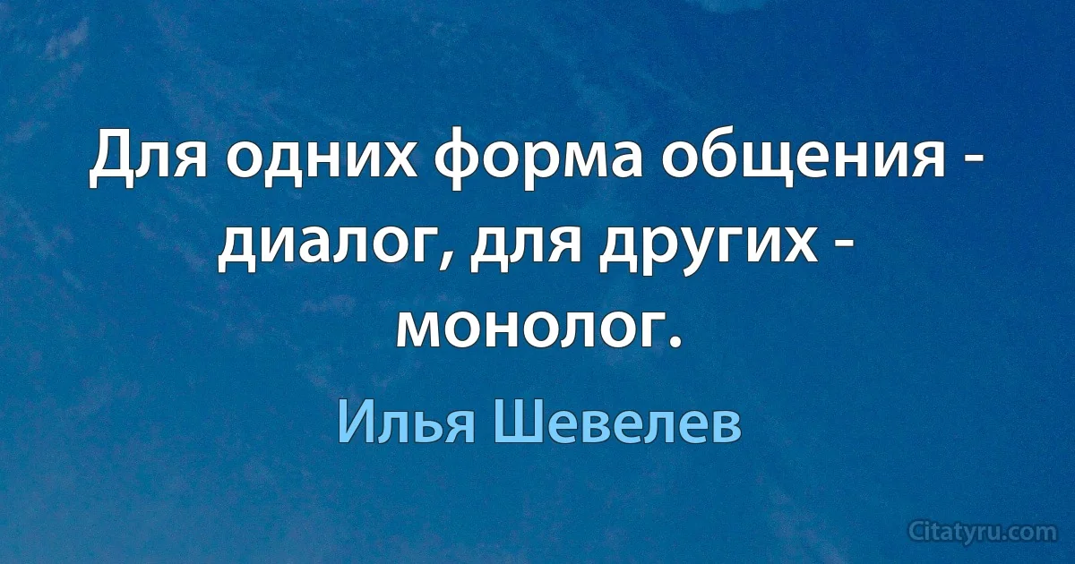 Для одних форма общения - диалог, для других - монолог. (Илья Шевелев)