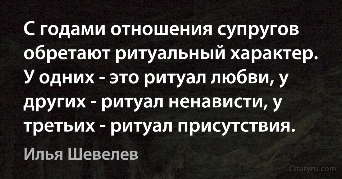 С годами отношения супругов обретают ритуальный характер. У одних - это ритуал любви, у других - ритуал ненависти, у третьих - ритуал присутствия. (Илья Шевелев)