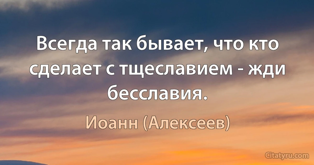 Всегда так бывает, что кто сделает с тщеславием - жди бесславия. (Иоанн (Алексеев))