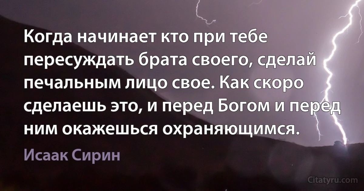 Когда начинает кто при тебе пересуждать брата своего, сделай печальным лицо свое. Как скоро сделаешь это, и перед Богом и перед ним окажешься охраняющимся. (Исаак Сирин)