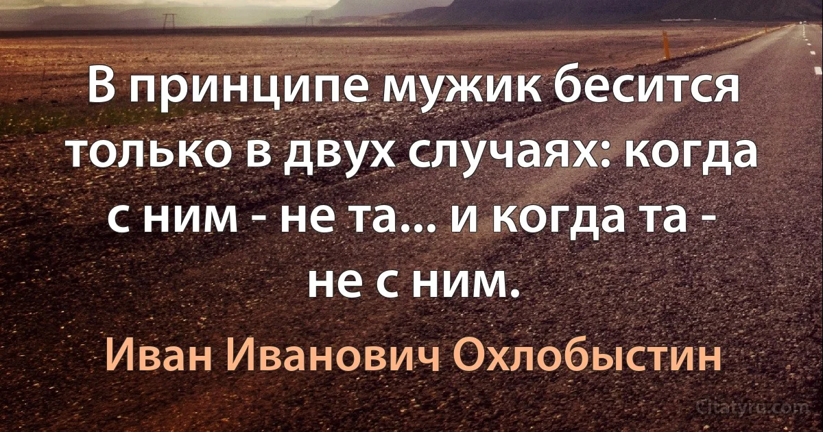 В принципе мужик бесится только в двух случаях: когда с ним - не та... и когда та - не с ним. (Иван Иванович Охлобыстин)