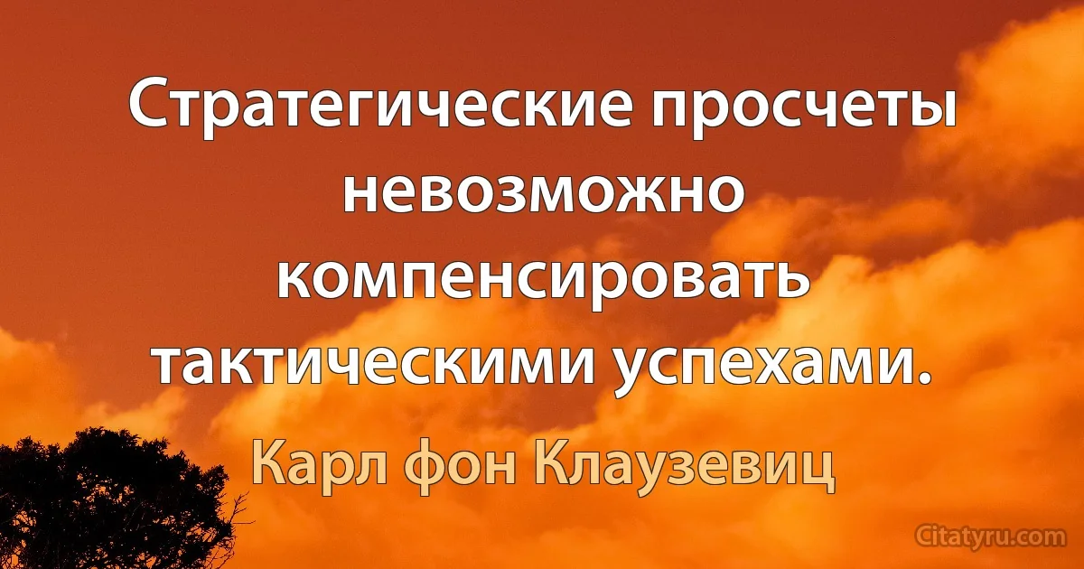 Стратегические просчеты невозможно компенсировать тактическими успехами. (Карл фон Клаузевиц)