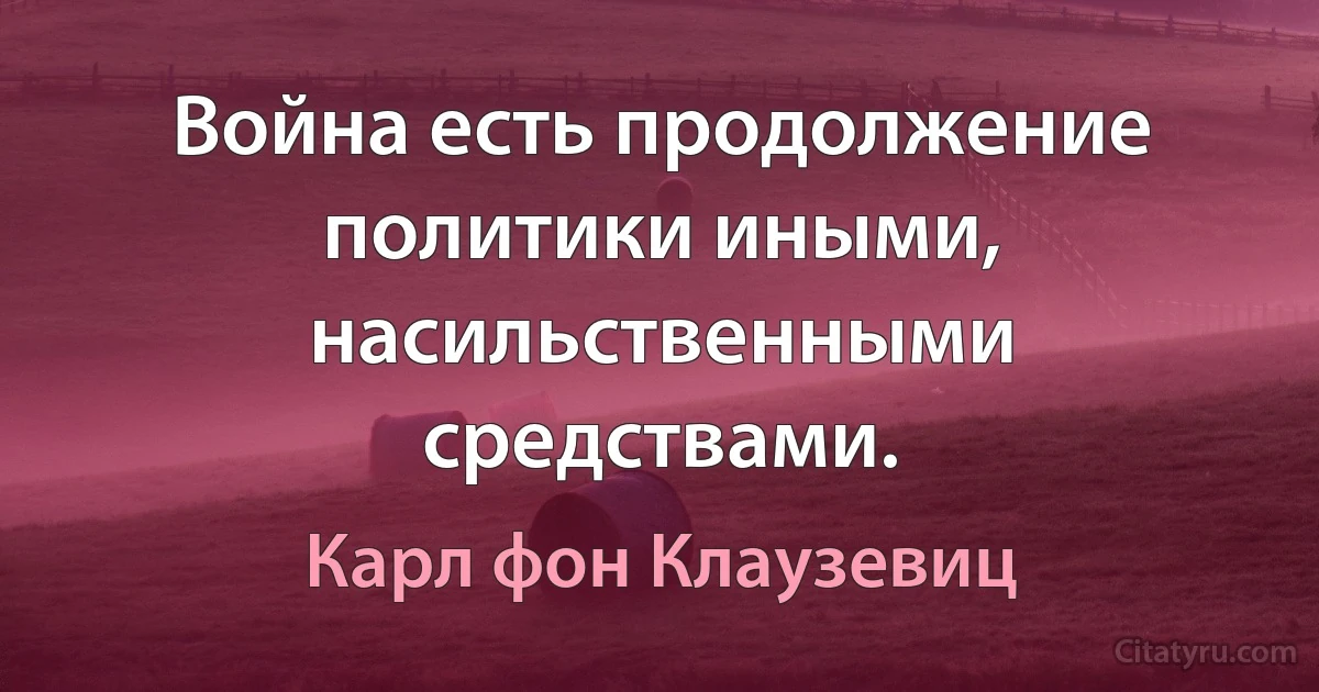 Война есть продолжение политики иными, насильственными средствами. (Карл фон Клаузевиц)