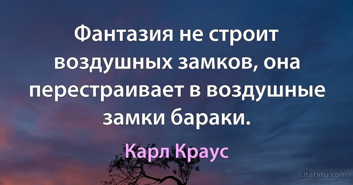 Фантазия не строит воздушных замков, она перестраивает в воздушные замки бараки. (Карл Краус)