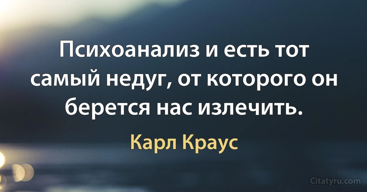 Психоанализ и есть тот самый недуг, от которого он берется нас излечить. (Карл Краус)