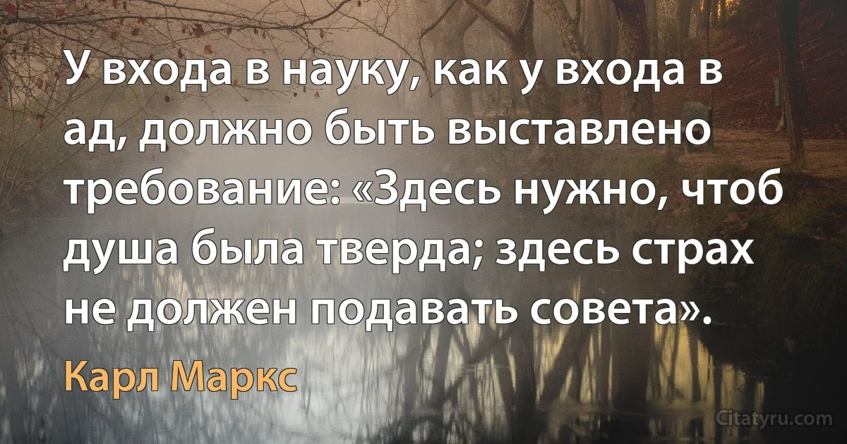 У входа в науку, как у входа в ад, должно быть выставлено требование: «Здесь нужно, чтоб душа была тверда; здесь страх не должен подавать совета». (Карл Маркс)