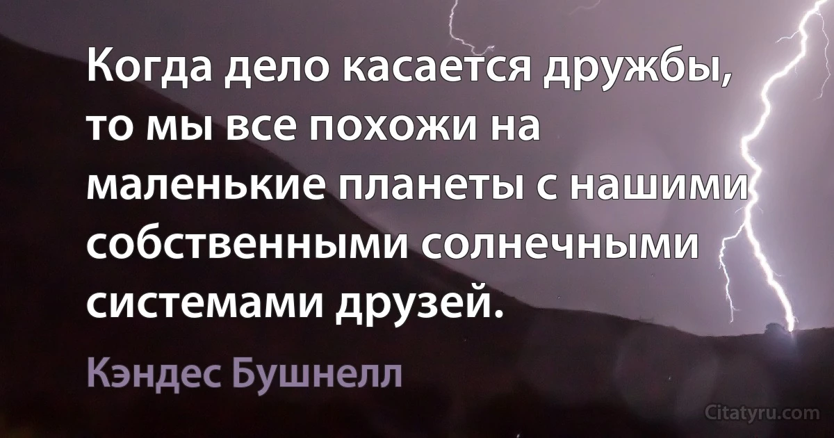 Когда дело касается дружбы, то мы все похожи на маленькие планеты с нашими собственными солнечными системами друзей. (Кэндес Бушнелл)