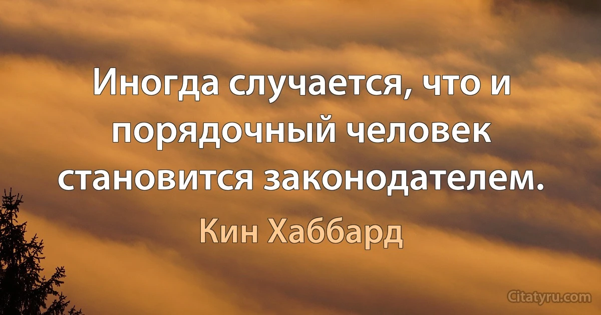 Иногда случается, что и порядочный человек становится законодателем. (Кин Хаббард)