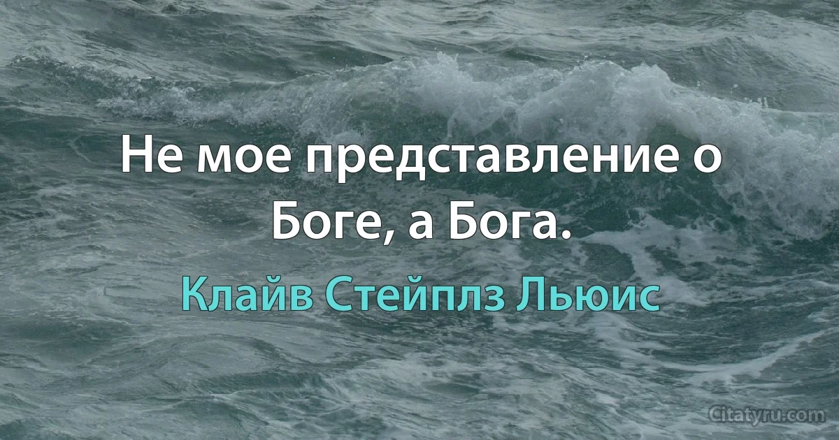 Не мое представление о Боге, а Бога. (Клайв Стейплз Льюис)