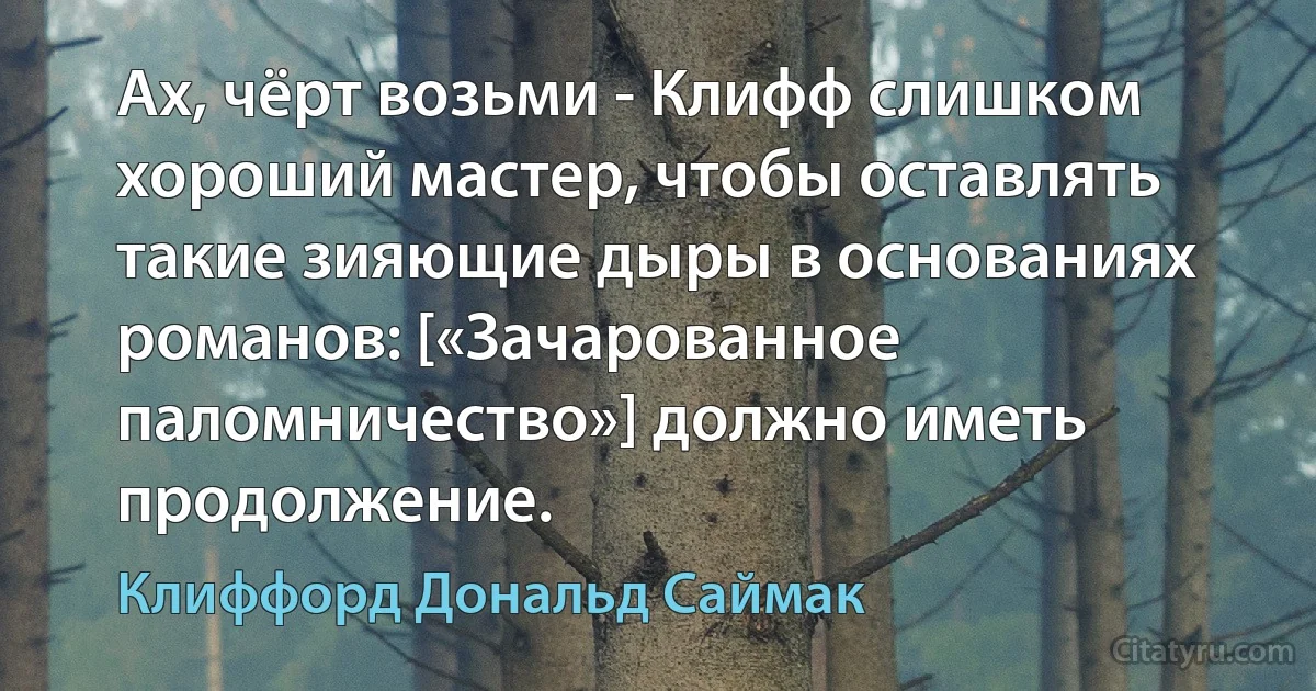 Ах, чёрт возьми - Клифф слишком хороший мастер, чтобы оставлять такие зияющие дыры в основаниях романов: [«Зачарованное паломничество»] должно иметь продолжение. (Клиффорд Дональд Саймак)