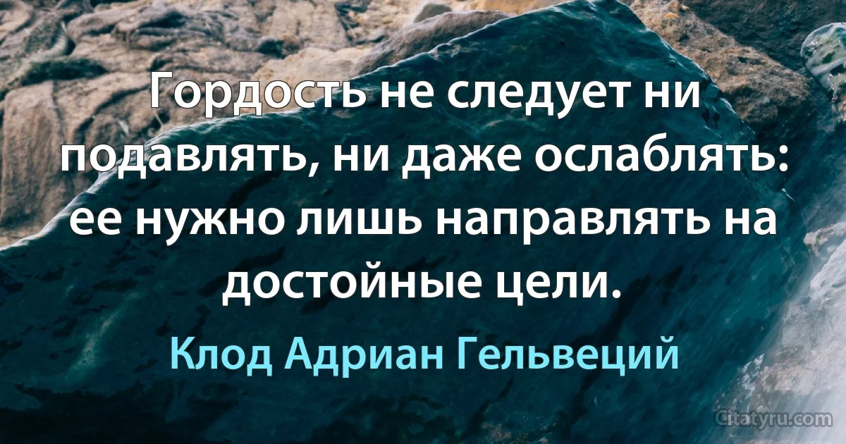 Гордость не следует ни подавлять, ни даже ослаблять: ее нужно лишь направлять на достойные цели. (Клод Адриан Гельвеций)