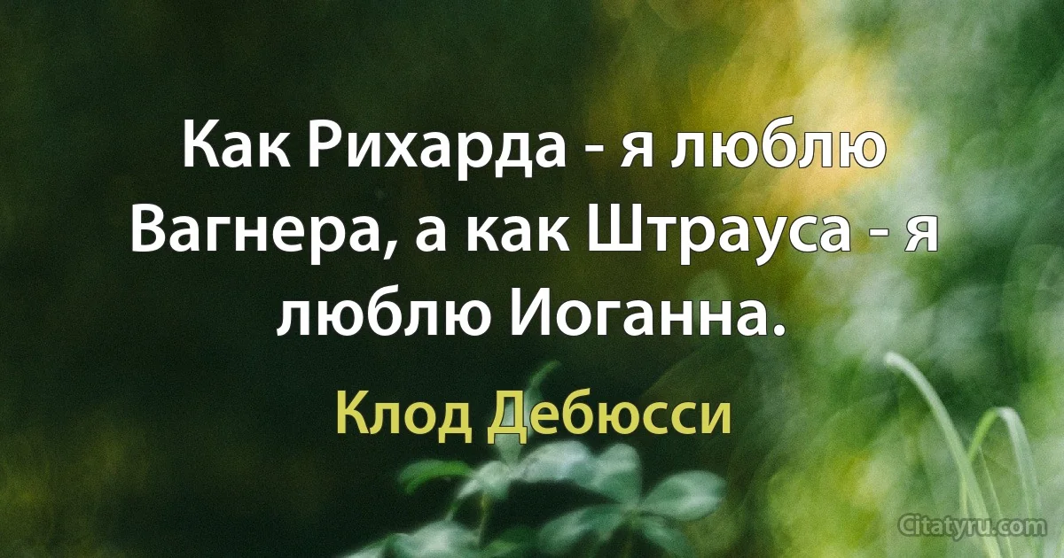 Как Рихарда - я люблю Вагнера, а как Штрауса - я люблю Иоганна. (Клод Дебюсси)