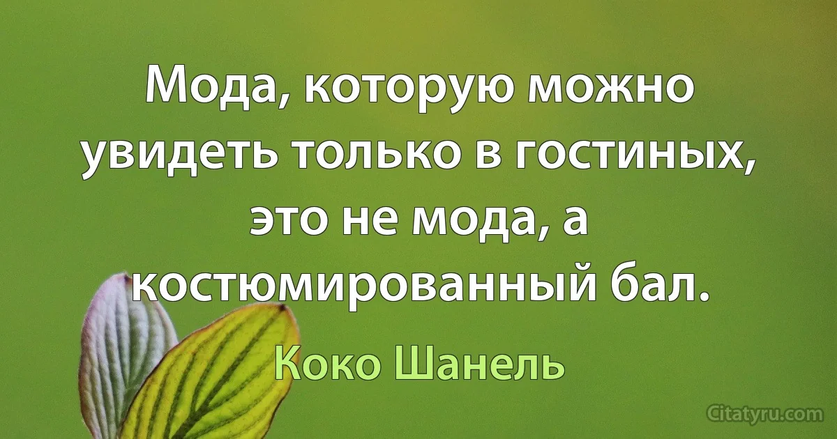 Мода, которую можно увидеть только в гостиных, это не мода, а костюмированный бал. (Коко Шанель)