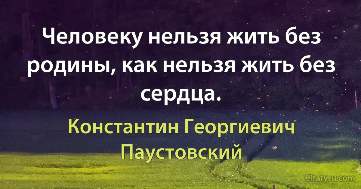 Человеку нельзя жить без родины, как нельзя жить без сердца. (Константин Георгиевич Паустовский)