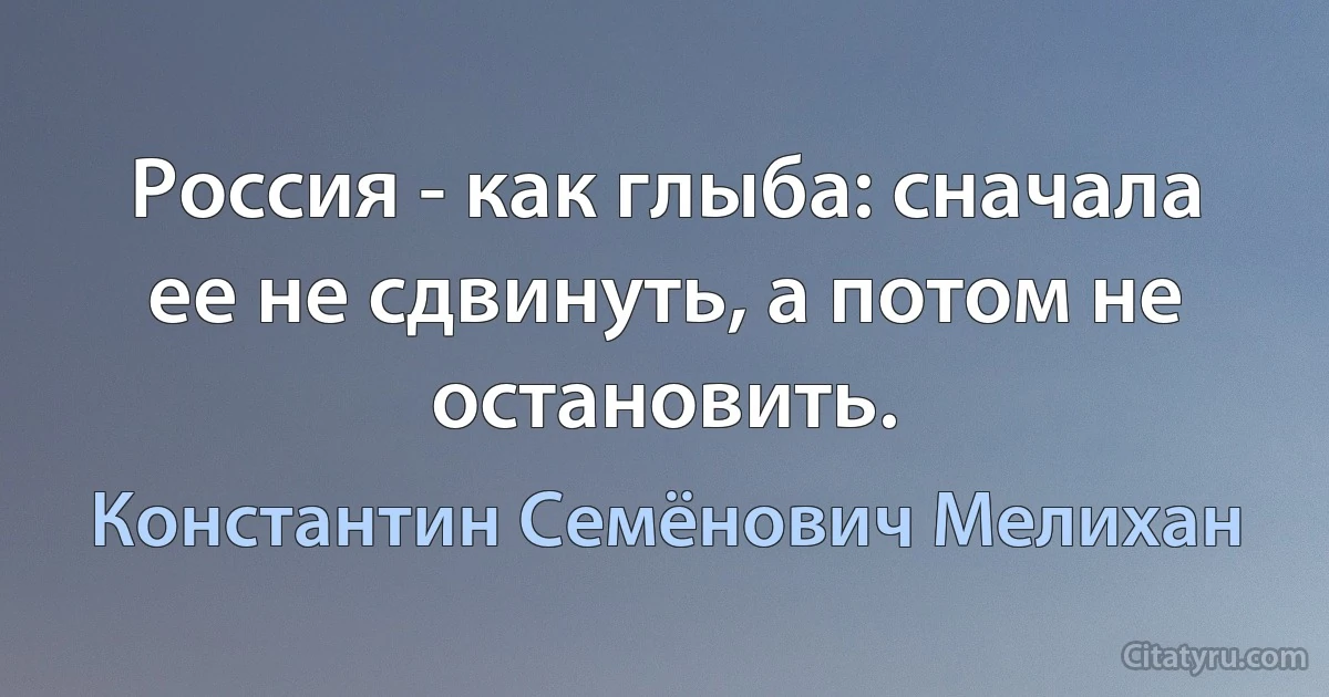 Россия - как глыба: сначала ее не сдвинуть, а потом не остановить. (Константин Семёнович Мелихан)