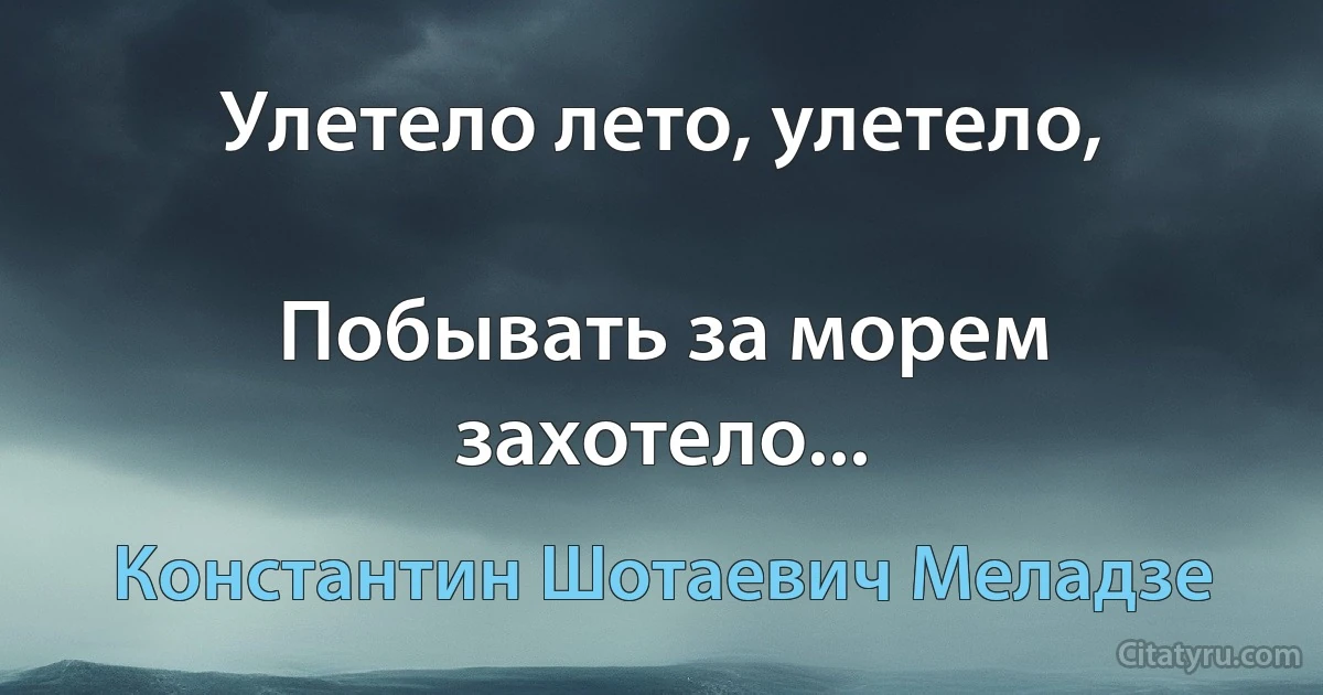 Улетело лето, улетело,

Побывать за морем захотело... (Константин Шотаевич Меладзе)